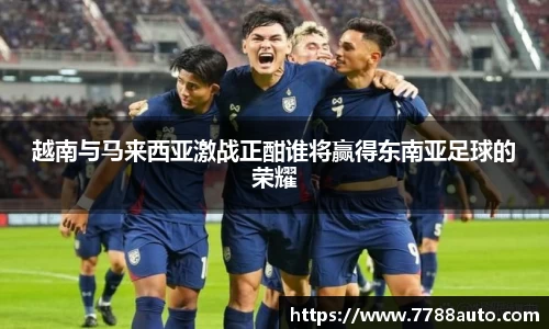越南与马来西亚激战正酣谁将赢得东南亚足球的荣耀
