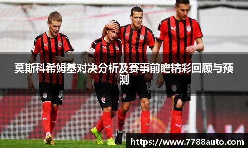 莫斯科希姆基对决分析及赛事前瞻精彩回顾与预测