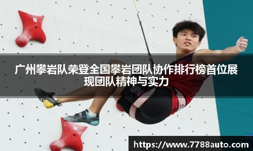 广州攀岩队荣登全国攀岩团队协作排行榜首位展现团队精神与实力