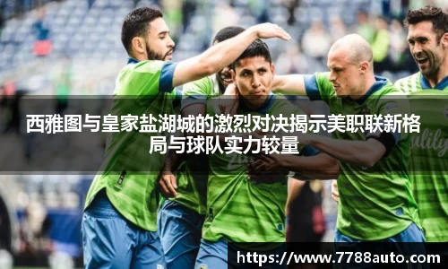 西雅图与皇家盐湖城的激烈对决揭示美职联新格局与球队实力较量
